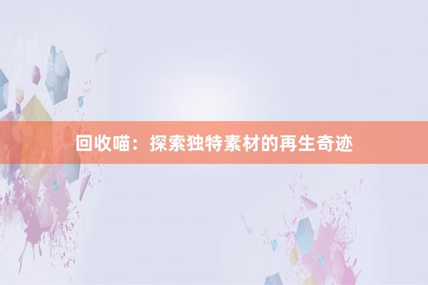 回收喵：探索独特素材的再生奇迹