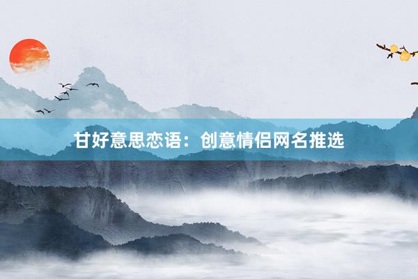 甘好意思恋语：创意情侣网名推选