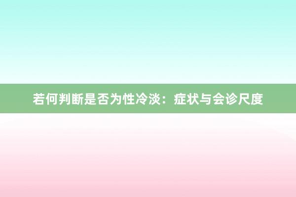 若何判断是否为性冷淡：症状与会诊尺度